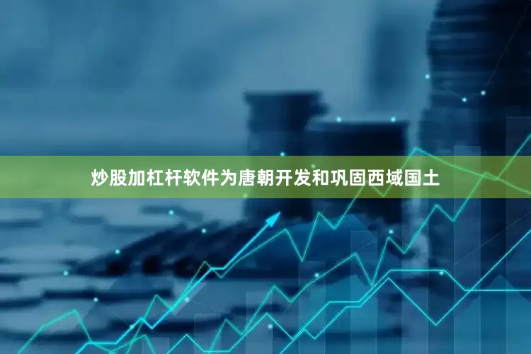 炒股加杠杆软件为唐朝开发和巩固西域国土