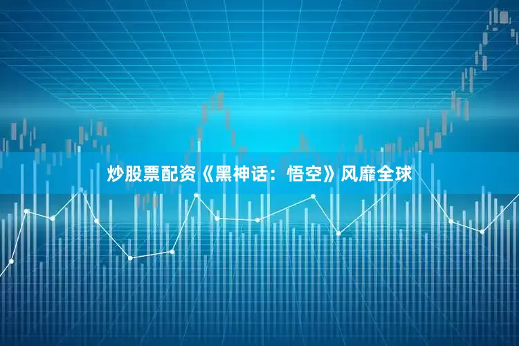 炒股票配资《黑神话：悟空》风靡全球