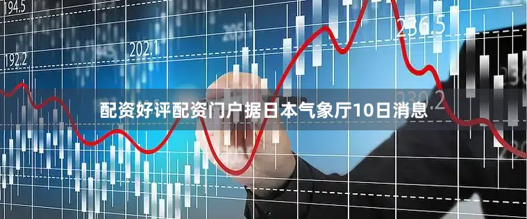 配资好评配资门户据日本气象厅10日消息