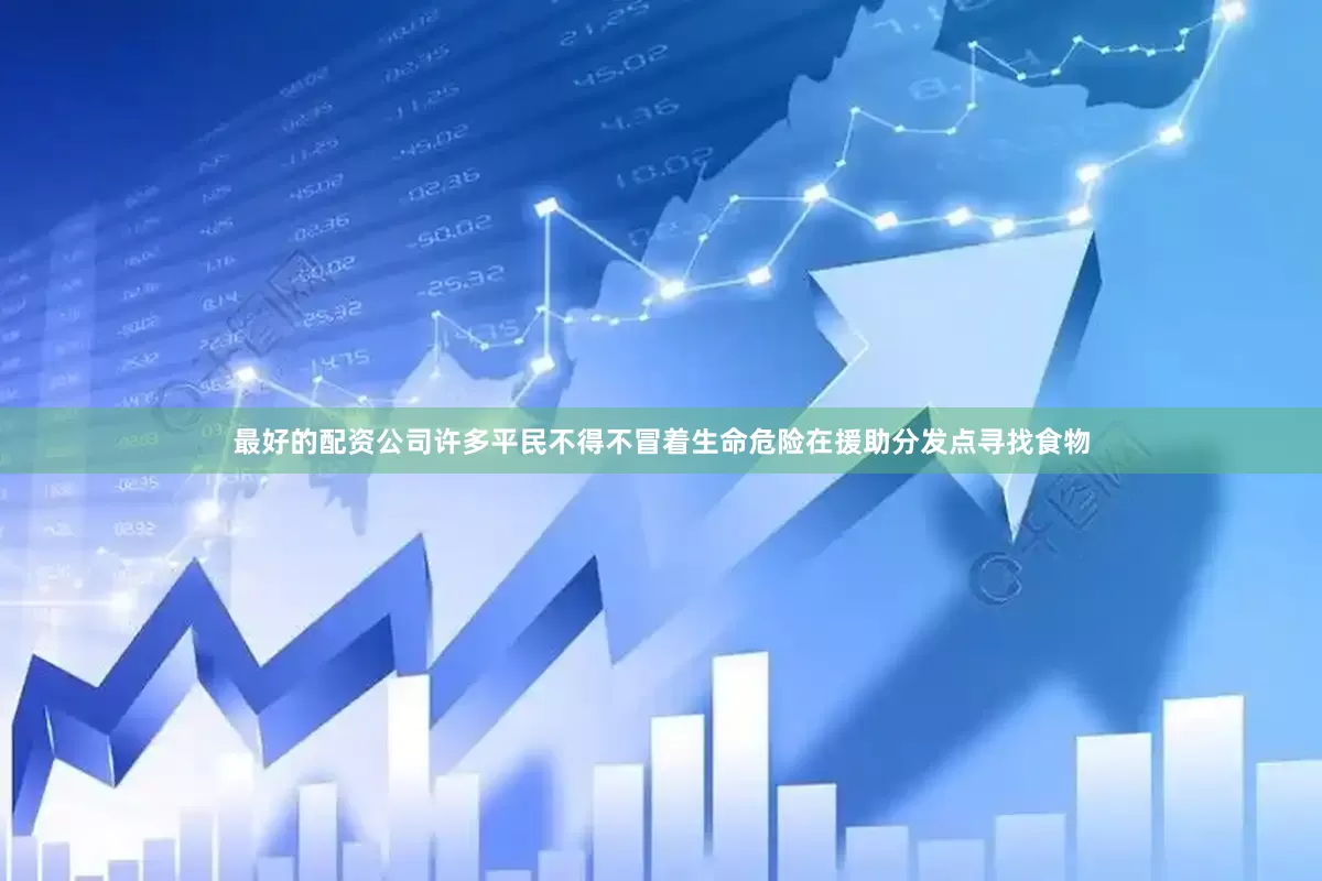最好的配资公司许多平民不得不冒着生命危险在援助分发点寻找食物