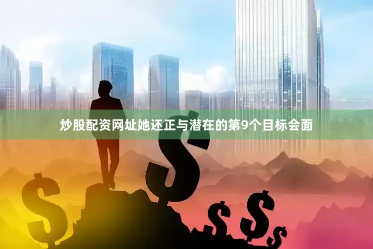炒股配资网址她还正与潜在的第9个目标会面