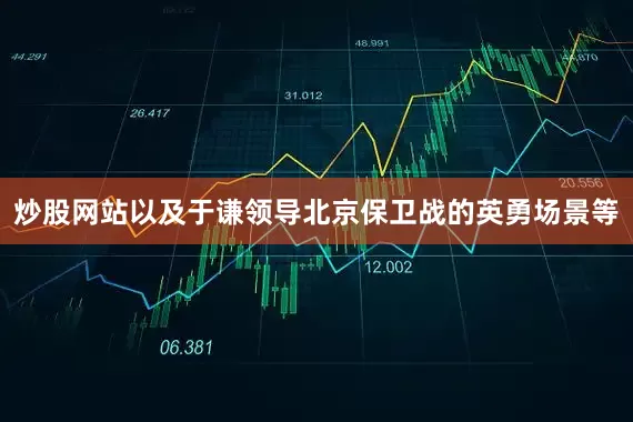炒股网站以及于谦领导北京保卫战的英勇场景等