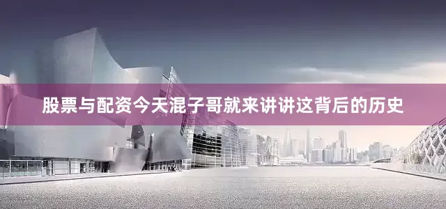 股票与配资今天混子哥就来讲讲这背后的历史