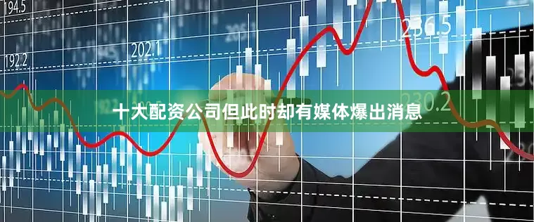 十大配资公司但此时却有媒体爆出消息