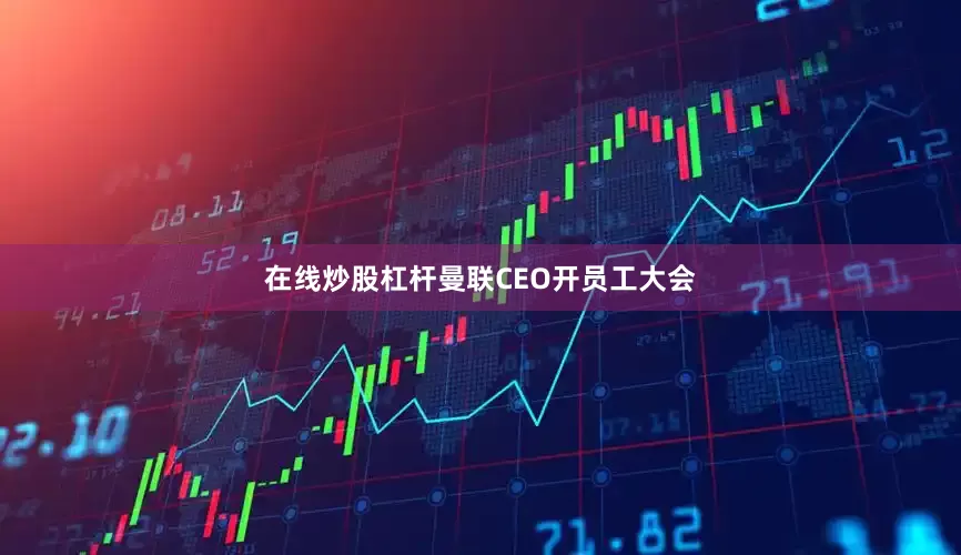 在线炒股杠杆曼联CEO开员工大会