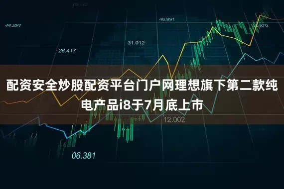 配资安全炒股配资平台门户网理想旗下第二款纯电产品i8于7月底上市